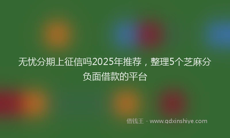 无忧分期上征信吗2025年推荐，整理5个芝麻分负面借款的平台