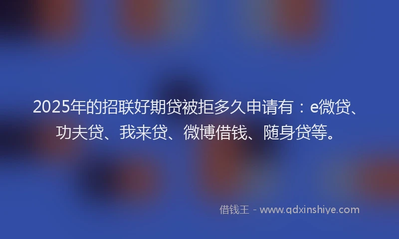 2025年的招联好期贷被拒多久申请有：e微贷、功夫贷、我来贷、微博借钱、随身贷等。