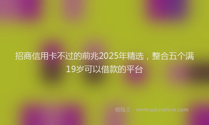 招商信用卡不过的前兆2025年精选，整合五个满19岁可以借款的平台