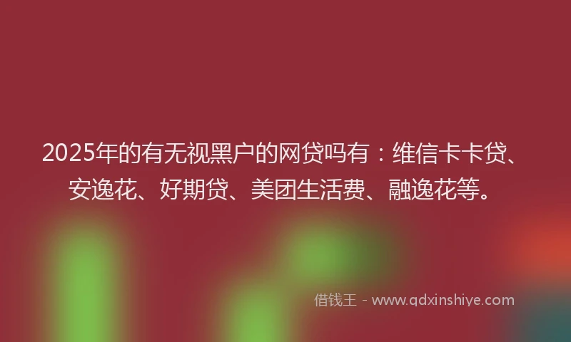 2025年的有无视黑户的网贷吗有：维信卡卡贷、安逸花、好期贷、美团生活费、融逸花等。