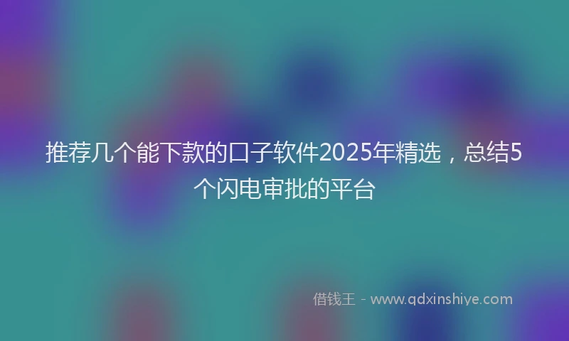 推荐几个能下款的口子软件2025年精选，总结5个闪电审批的平台