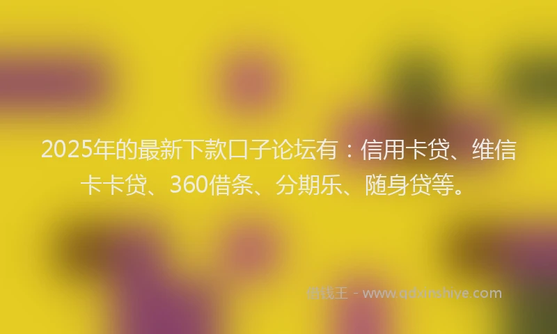 2025年的最新下款口子论坛有：信用卡贷、维信卡卡贷、360借条、分期乐、随身贷等。