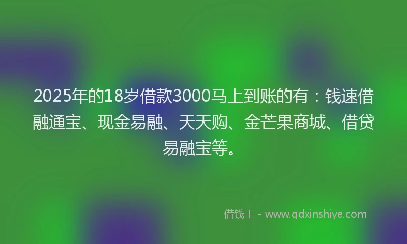 2025年的18岁借款3000马上到账的有：钱速借融通宝、现金易融、天天购、金芒果商城、借贷易融宝等。