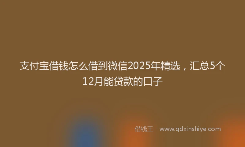 支付宝借钱怎么借到微信2025年精选，汇总5个12月能贷款的口子