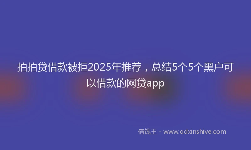 拍拍贷借款被拒2025年推荐，总结5个5个黑户可以借款的网贷app