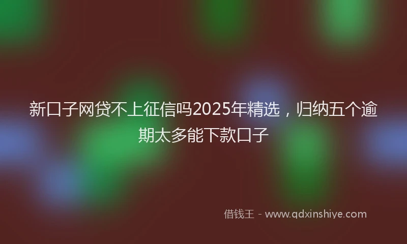 新口子网贷不上征信吗2025年精选，归纳五个逾期太多能下款口子
