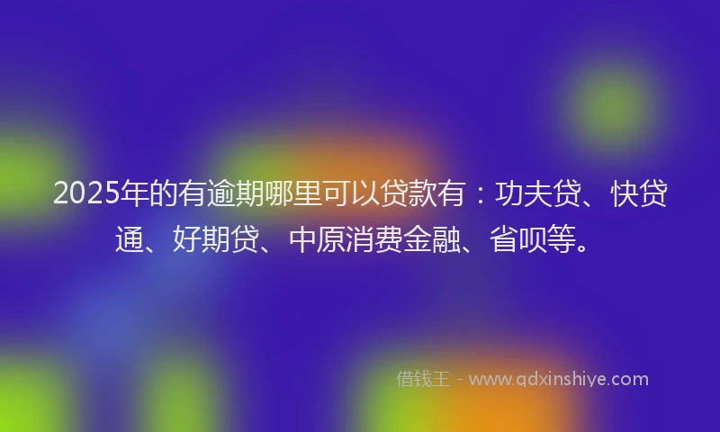 2025年的有逾期哪里可以贷款有：功夫贷、快贷通、好期贷、中原消费金融、省呗等。