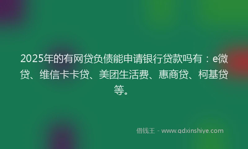 2025年的有网贷负债能申请银行贷款吗有：e微贷、维信卡卡贷、美团生活费、惠商贷、柯基贷等。