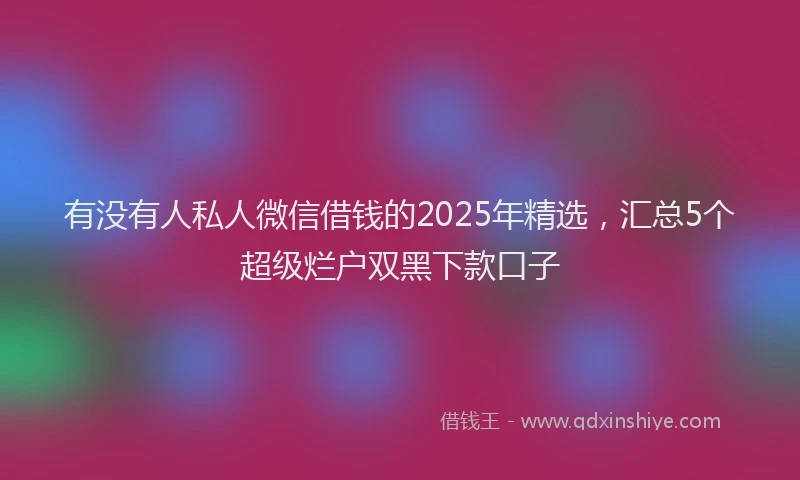 有没有人私人微信借钱的2025年精选，汇总5个超级烂户双黑下款口子