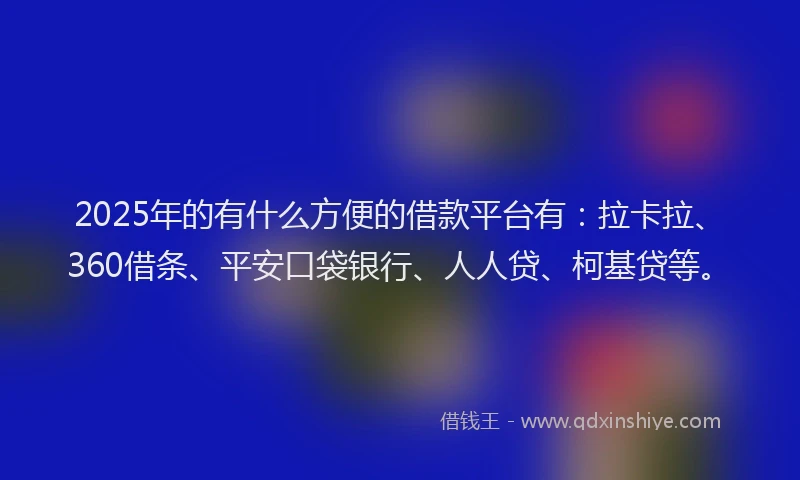2025年的有什么方便的借款平台有：拉卡拉、360借条、平安口袋银行、人人贷、柯基贷等。