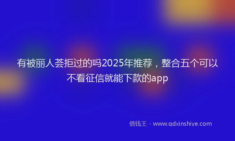 有被丽人荟拒过的吗2025年推荐，整合五个可以不看征信就能下款的app