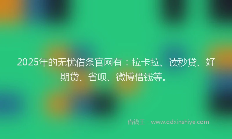 2025年的无忧借条官网有：拉卡拉、读秒贷、好期贷、省呗、微博借钱等。