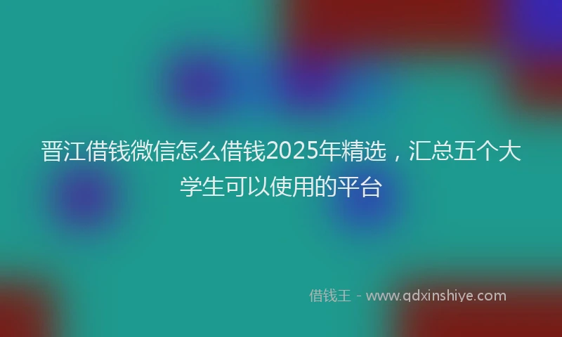 晋江借钱微信怎么借钱2025年精选，汇总五个大学生可以使用的平台