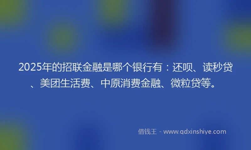 2025年的招联金融是哪个银行有：还呗、读秒贷、美团生活费、中原消费金融、微粒贷等。