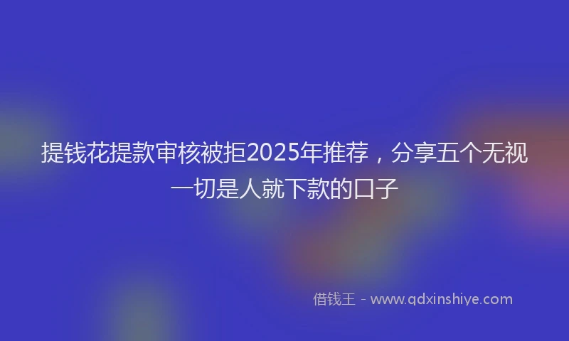 提钱花提款审核被拒2025年推荐，分享五个无视一切是人就下款的口子