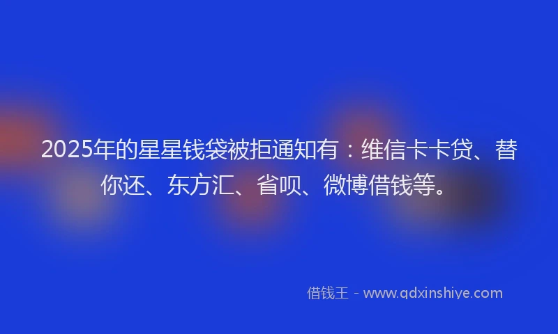 2025年的星星钱袋被拒通知有：维信卡卡贷、替你还、东方汇、省呗、微博借钱等。