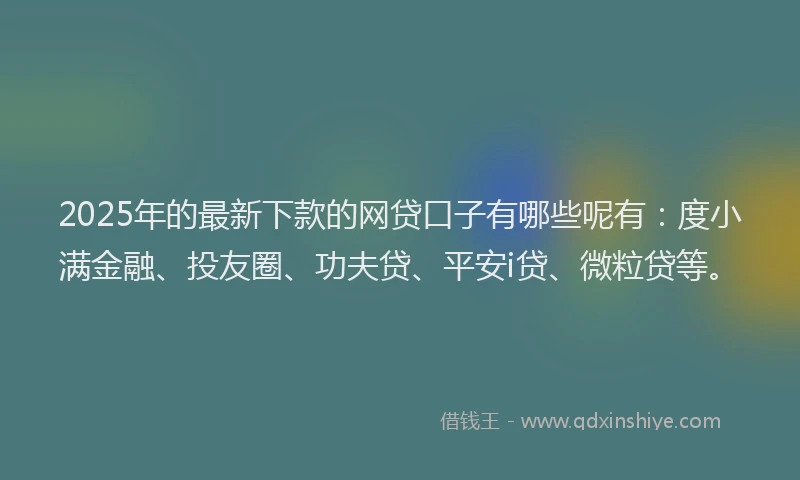 2025年的最新下款的网贷口子有哪些呢有：度小满金融、投友圈、功夫贷、平安i贷、微粒贷等。