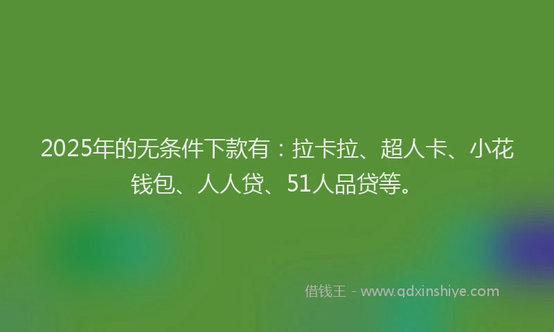 2025年的无条件下款有：拉卡拉、超人卡、小花钱包、人人贷、51人品贷等。