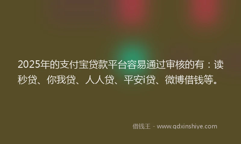 2025年的支付宝贷款平台容易通过审核的有：读秒贷、你我贷、人人贷、平安i贷、微博借钱等。