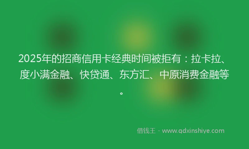 2025年的招商信用卡经典时间被拒有：拉卡拉、度小满金融、快贷通、东方汇、中原消费金融等。