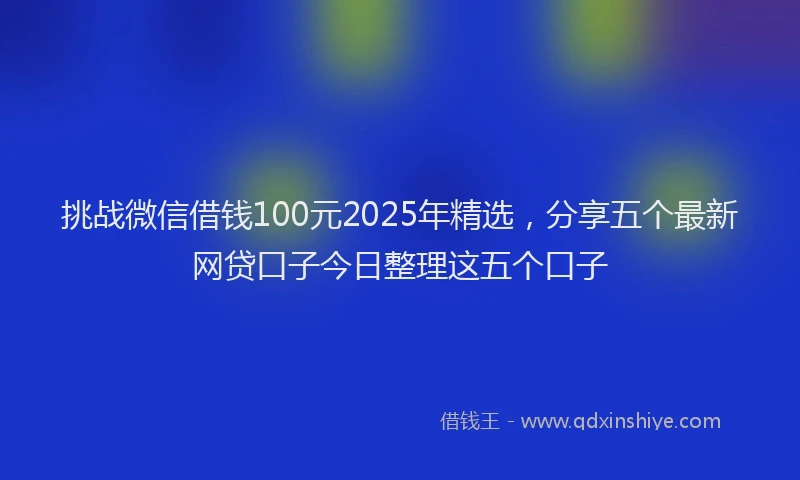 挑战微信借钱100元2025年精选，分享五个最新网贷口子今日整理这五个口子
