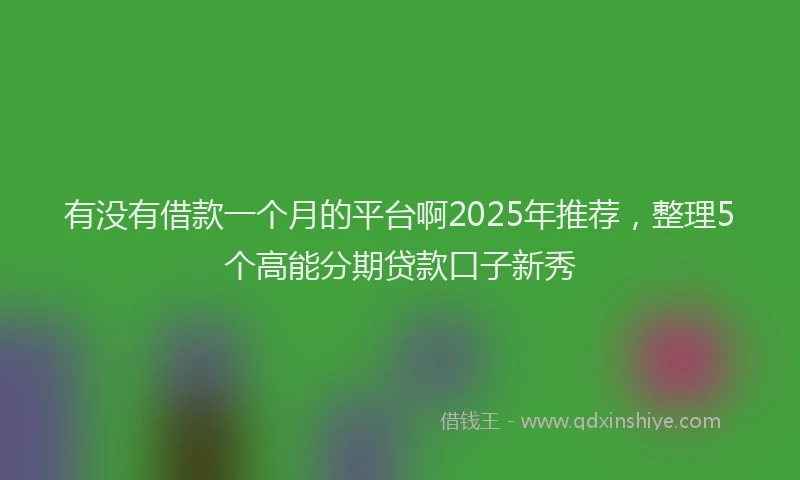 有没有借款一个月的平台啊2025年推荐，整理5个高能分期贷款口子新秀