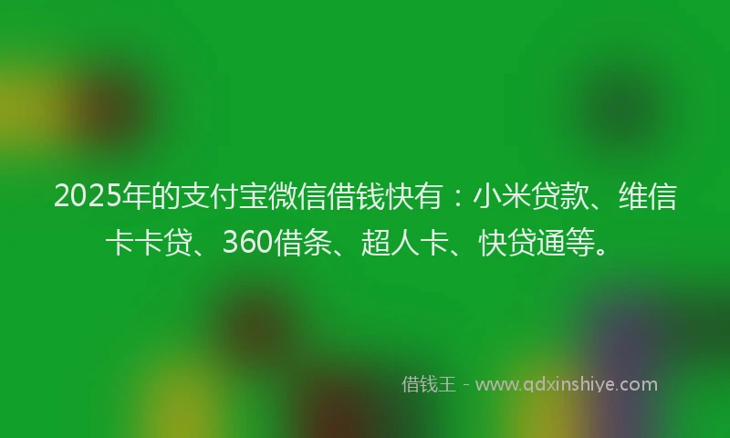 2025年的支付宝微信借钱快有：小米贷款、维信卡卡贷、360借条、超人卡、快贷通等。