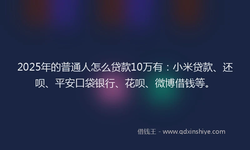2025年的普通人怎么贷款10万有：小米贷款、还呗、平安口袋银行、花呗、微博借钱等。