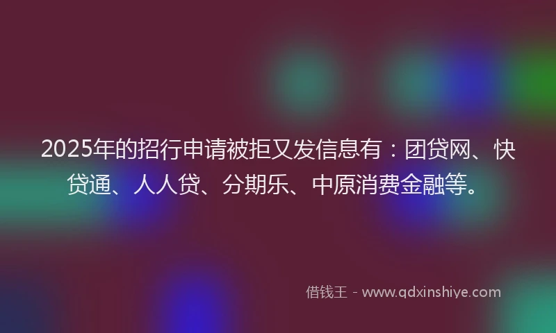 2025年的招行申请被拒又发信息有：团贷网、快贷通、人人贷、分期乐、中原消费金融等。