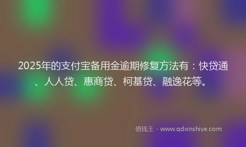 2025年的支付宝备用金逾期修复方法有：快贷通、人人贷、惠商贷、柯基贷、融逸花等。