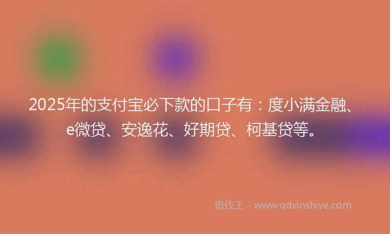 2025年的支付宝必下款的口子有：度小满金融、e微贷、安逸花、好期贷、柯基贷等。