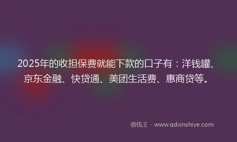 2025年的收担保费就能下款的口子有：洋钱罐、京东金融、快贷通、美团生活费、惠商贷等。