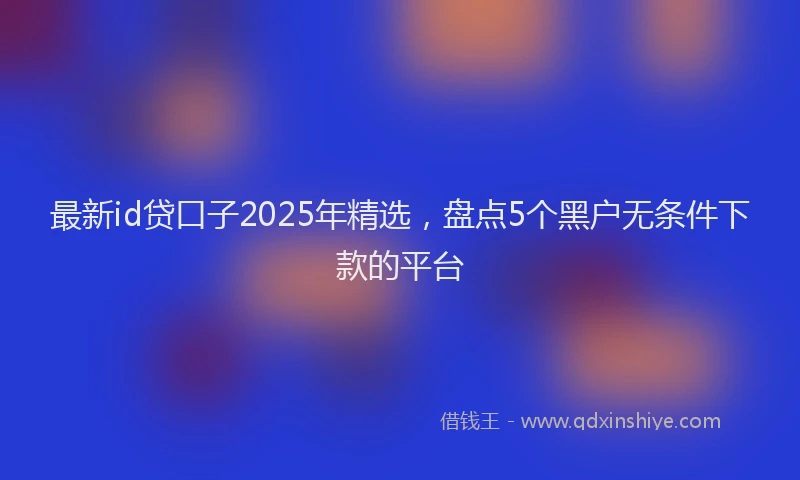 最新id贷口子2025年精选，盘点5个黑户无条件下款的平台