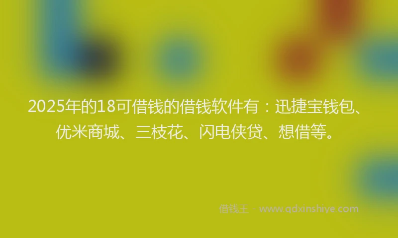 2025年的18可借钱的借钱软件有：迅捷宝钱包、优米商城、三枝花、闪电侠贷、想借等。