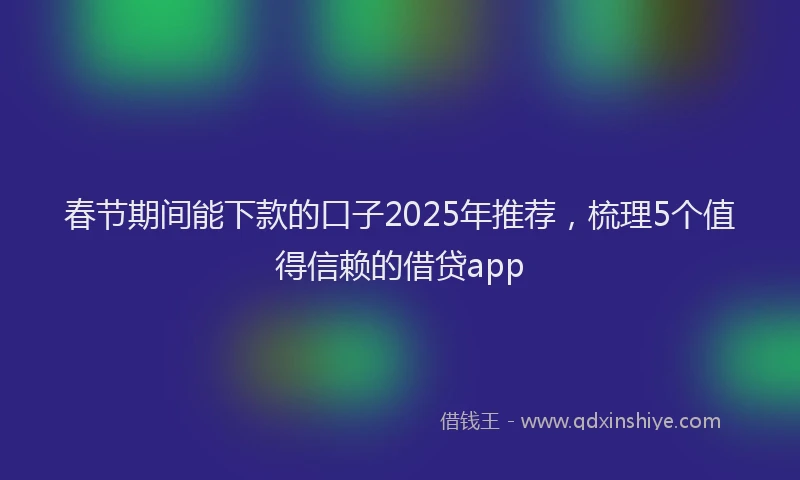春节期间能下款的口子2025年推荐，梳理5个值得信赖的借贷app