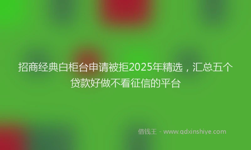 招商经典白柜台申请被拒2025年精选，汇总五个贷款好做不看征信的平台