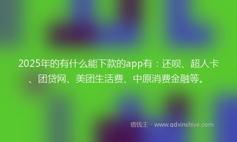 2025年的有什么能下款的app有：还呗、超人卡、团贷网、美团生活费、中原消费金融等。
