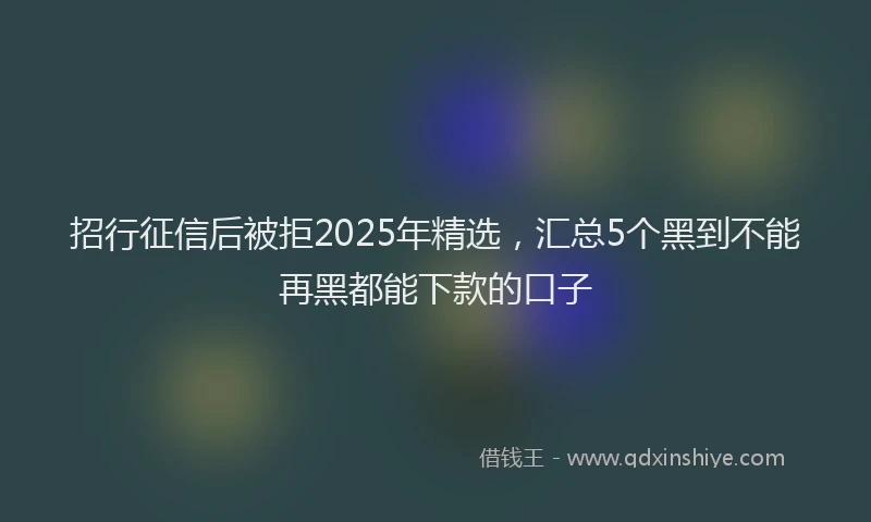 招行征信后被拒2025年精选，汇总5个黑到不能再黑都能下款的口子