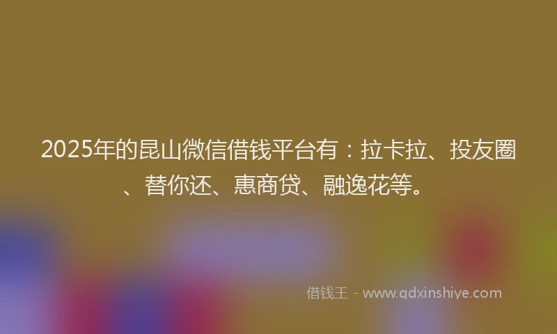 2025年的昆山微信借钱平台有：拉卡拉、投友圈、替你还、惠商贷、融逸花等。