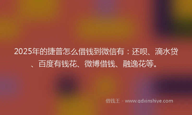2025年的捷普怎么借钱到微信有：还呗、滴水贷、百度有钱花、微博借钱、融逸花等。