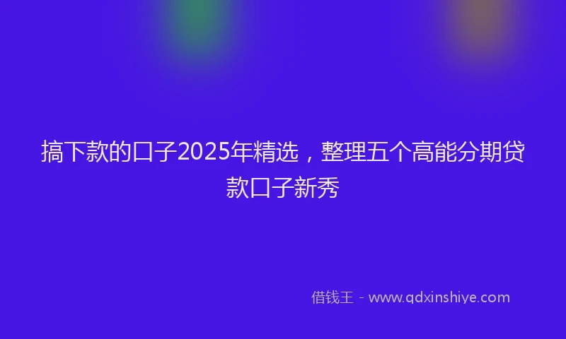 搞下款的口子2025年精选，整理五个高能分期贷款口子新秀