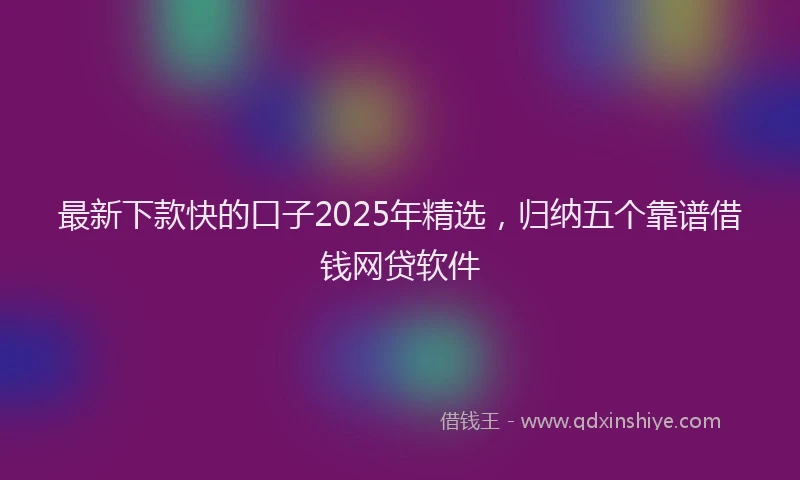 最新下款快的口子2025年精选，归纳五个靠谱借钱网贷软件