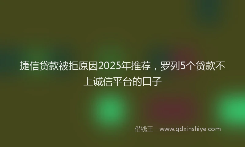 捷信贷款被拒原因2025年推荐，罗列5个贷款不上诚信平台的口子