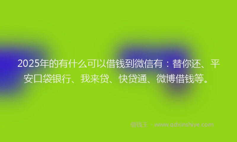 2025年的有什么可以借钱到微信有：替你还、平安口袋银行、我来贷、快贷通、微博借钱等。