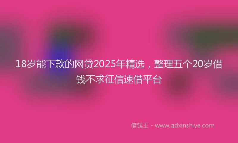 18岁能下款的网贷2025年精选，整理五个20岁借钱不求征信速借平台