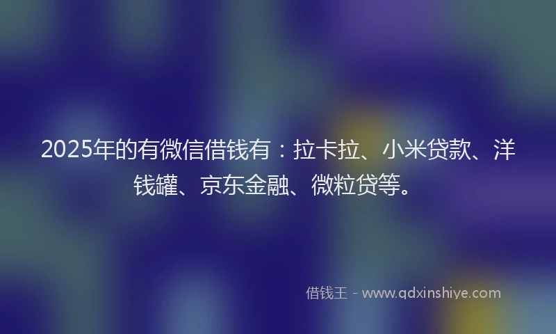 2025年的有微信借钱有：拉卡拉、小米贷款、洋钱罐、京东金融、微粒贷等。