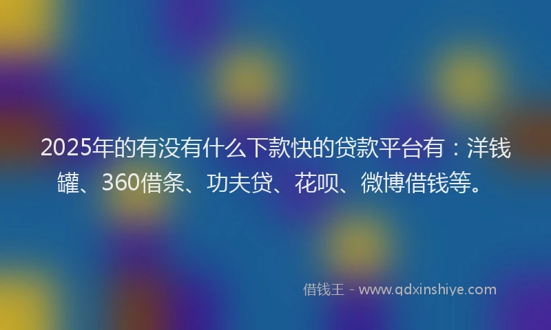 2025年的有没有什么下款快的贷款平台有：洋钱罐、360借条、功夫贷、花呗、微博借钱等。