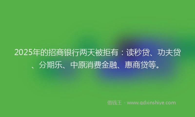 2025年的招商银行两天被拒有：读秒贷、功夫贷、分期乐、中原消费金融、惠商贷等。