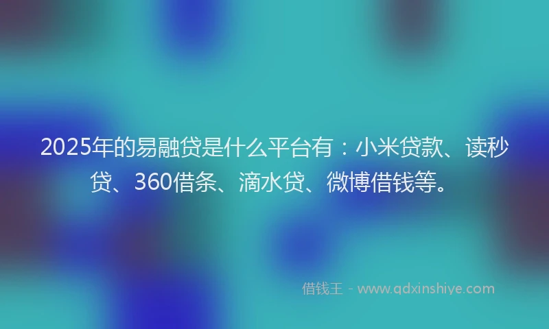 2025年的易融贷是什么平台有：小米贷款、读秒贷、360借条、滴水贷、微博借钱等。