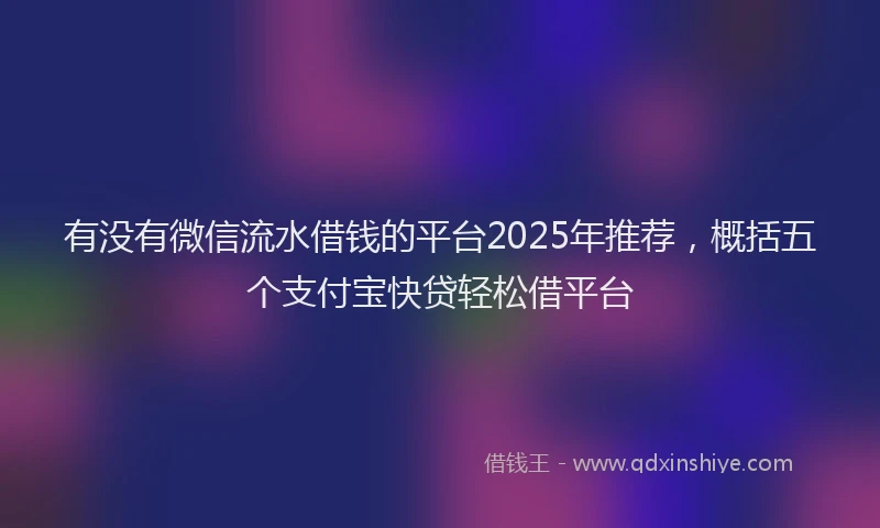 有没有微信流水借钱的平台2025年推荐，概括五个支付宝快贷轻松借平台